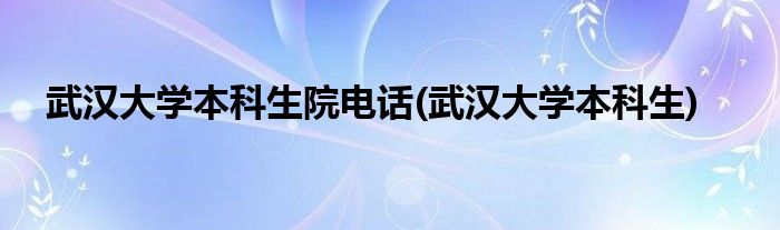 武汉大学本科生院电话(武汉大学本科生)