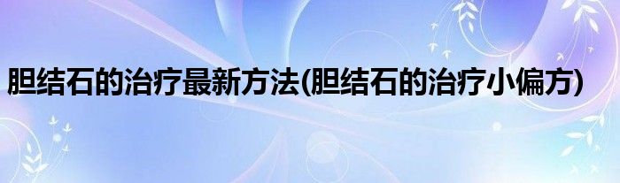 胆结石的治疗最新方法(胆结石的治疗小偏方)