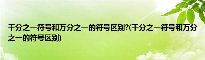 千分之一符号和万分之一的符号区别?(千分之一符号和万分之一的符号区别)