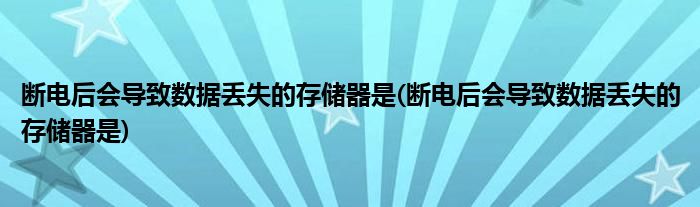 断电后会导致数据丢失的存储器是(断电后会导致数据丢失的存储器是)