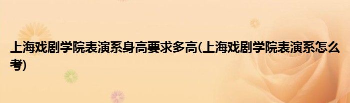 上海戏剧学院表演系身高要求多高(上海戏剧学院表演系怎么考)