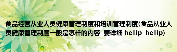 食品经营从业人员健康管理制度和培训管理制度(食品从业人员健康管理制度一般是怎样的内容  要详细 hellip  hellip)