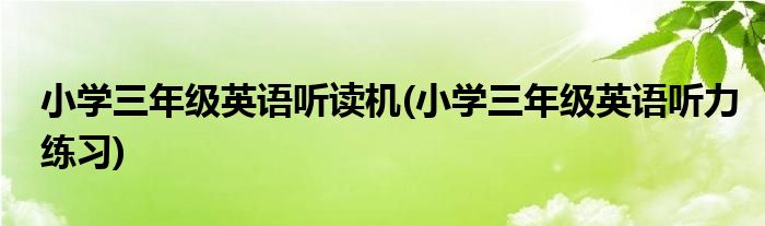 小学三年级英语听读机(小学三年级英语听力练习)