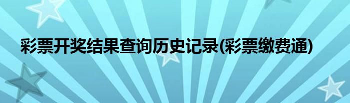 彩票开奖结果查询历史记录(彩票缴费通)