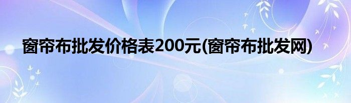 窗帘布批发价格表200元(窗帘布批发网)