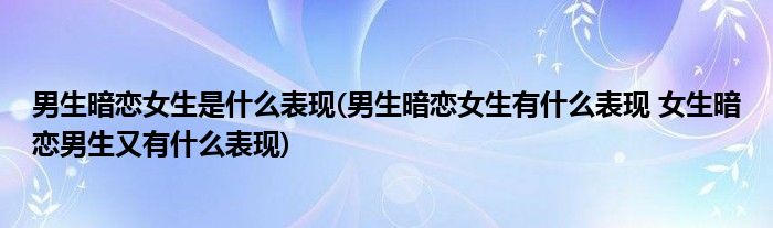 男生暗恋女生是什么表现(男生暗恋女生有什么表现 女生暗恋男生又有什么表现)