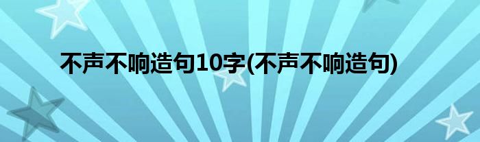 不声不响造句10字(不声不响造句)