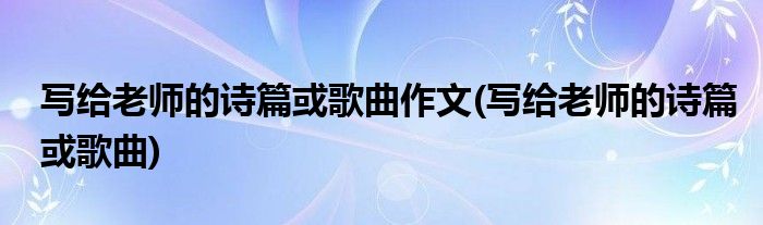 写给老师的诗篇或歌曲作文(写给老师的诗篇或歌曲)