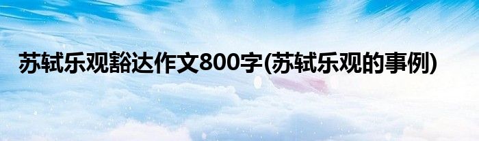 苏轼乐观豁达作文800字(苏轼乐观的事例)