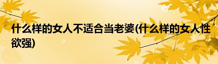 什么样的女人不适合当老婆(什么样的女人性欲强)