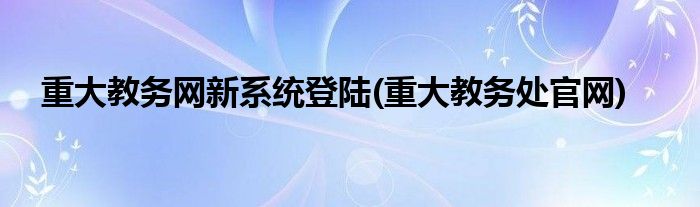 重大教务网新系统登陆(重大教务处官网)