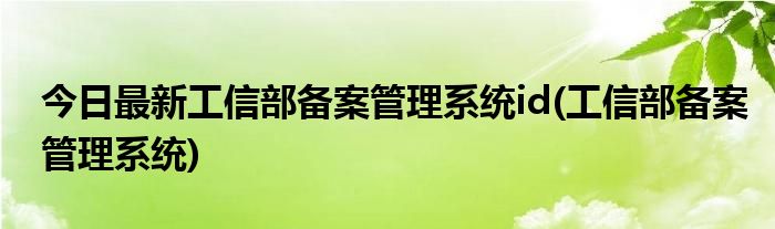 今日最新工信部备案管理系统id(工信部备案管理系统)