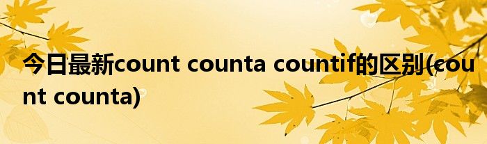 今日最新count counta countif的区别(count counta)