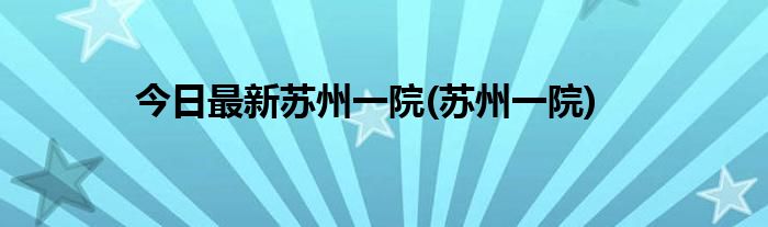 今日最新苏州一院(苏州一院)