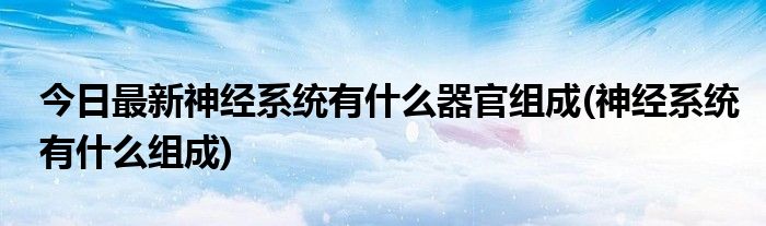 今日最新神经系统有什么器官组成(神经系统有什么组成)