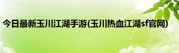 今日最新玉川江湖手游(玉川热血江湖sf官网)