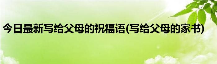 今日最新写给父母的祝福语(写给父母的家书)