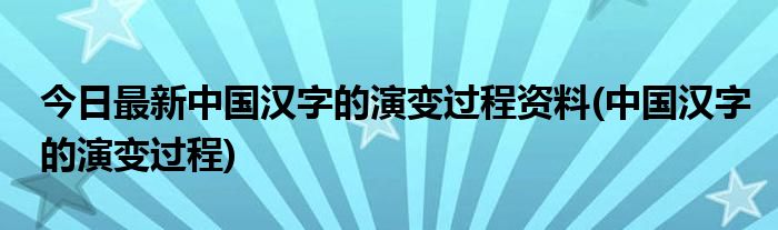 今日最新中国汉字的演变过程资料(中国汉字的演变过程)