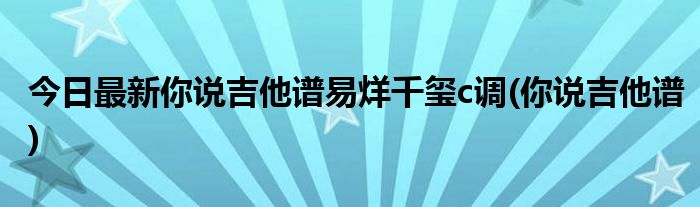 今日最新你说吉他谱易烊千玺c调(你说吉他谱)