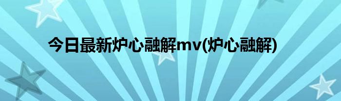 今日最新炉心融解mv(炉心融解)