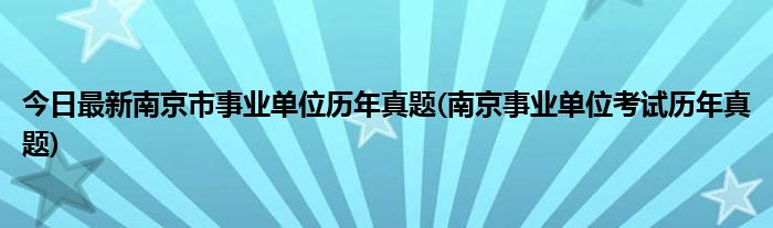 今日最新南京市事业单位历年真题(南京事业单位考试历年真题)