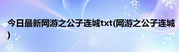 今日最新网游之公子连城txt(网游之公子连城)