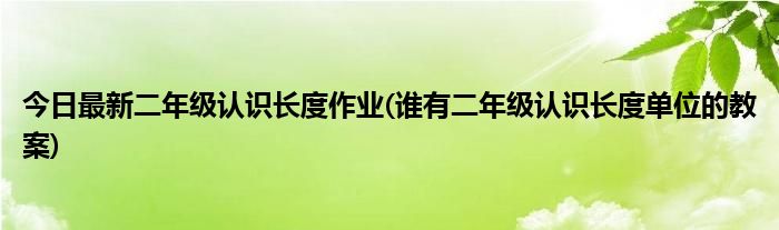 今日最新二年级认识长度作业(谁有二年级认识长度单位的教案)