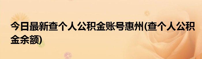 今日最新查个人公积金账号惠州(查个人公积金余额)