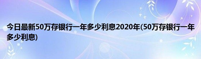 今日最新50万存银行一年多少利息2020年(50万存银行一年多少利息)