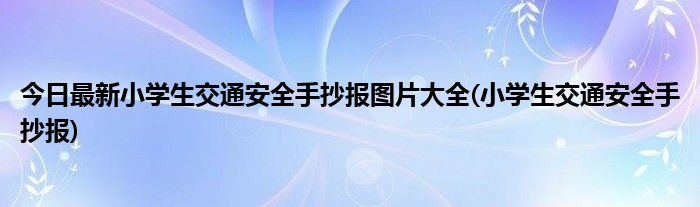 今日最新小学生交通安全手抄报图片大全(小学生交通安全手抄报)