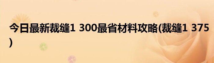 今日最新裁缝1 300最省材料攻略(裁缝1 375)