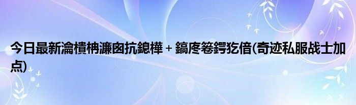 今日最新瀹樻柟濂囪抗鎴樺＋鎬庝箞鍔犵偣(奇迹私服战士加点)