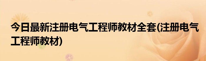 今日最新注册电气工程师教材全套(注册电气工程师教材)