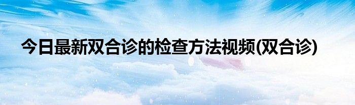 今日最新双合诊的检查方法视频(双合诊)