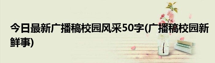 今日最新广播稿校园风采50字(广播稿校园新鲜事)