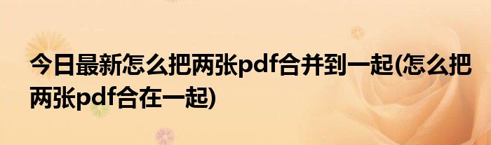 今日最新怎么把两张pdf合并到一起(怎么把两张pdf合在一起)