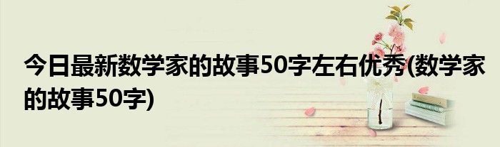 今日最新数学家的故事50字左右优秀(数学家的故事50字)