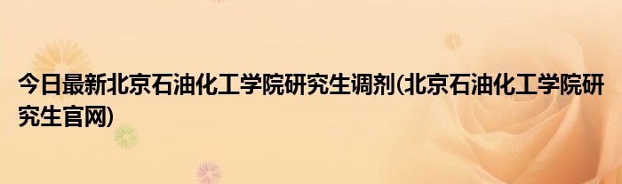 今日最新北京石油化工学院研究生调剂(北京石油化工学院研究生官网)