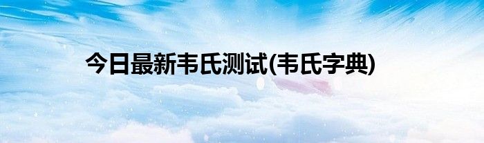 今日最新韦氏测试(韦氏字典)