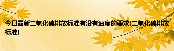 今日最新二氧化硫排放标准有没有速度的要求(二氧化硫排放标准)