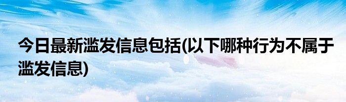 今日最新滥发信息包括(以下哪种行为不属于滥发信息)