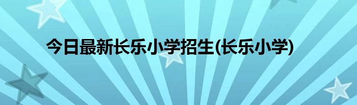 今日最新长乐小学招生(长乐小学)