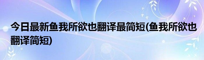 今日最新鱼我所欲也翻译最简短(鱼我所欲也翻译简短)