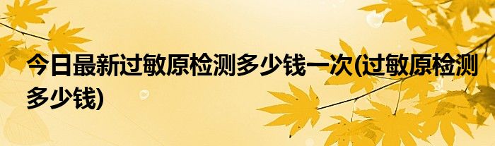 今日最新过敏原检测多少钱一次(过敏原检测多少钱)