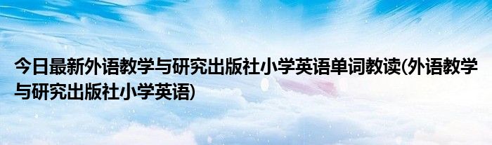 今日最新外语教学与研究出版社小学英语单词教读(外语教学与研究出版社小学英语)