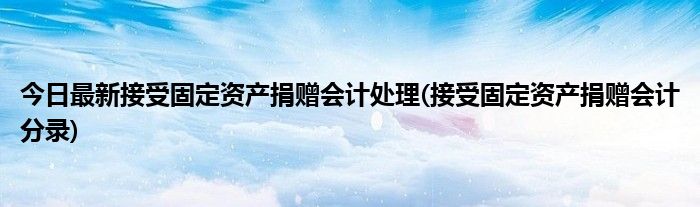 今日最新接受固定资产捐赠会计处理(接受固定资产捐赠会计分录)