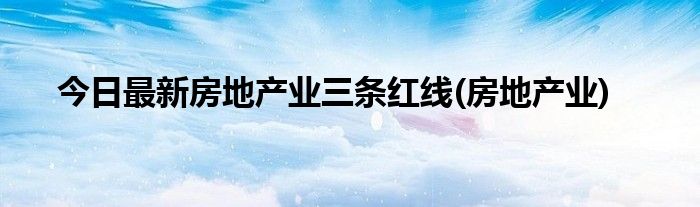 今日最新房地产业三条红线(房地产业)