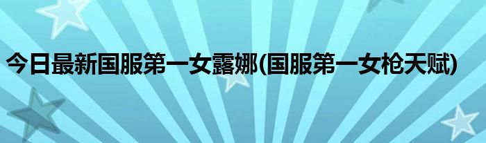 今日最新国服第一女露娜(国服第一女枪天赋)