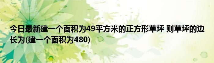 今日最新建一个面积为49平方米的正方形草坪 则草坪的边长为(建一个面积为480)