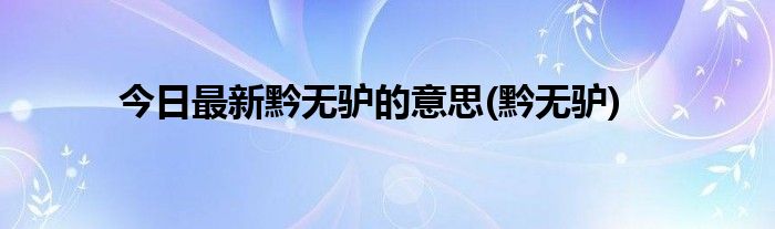 今日最新黔无驴的意思(黔无驴)